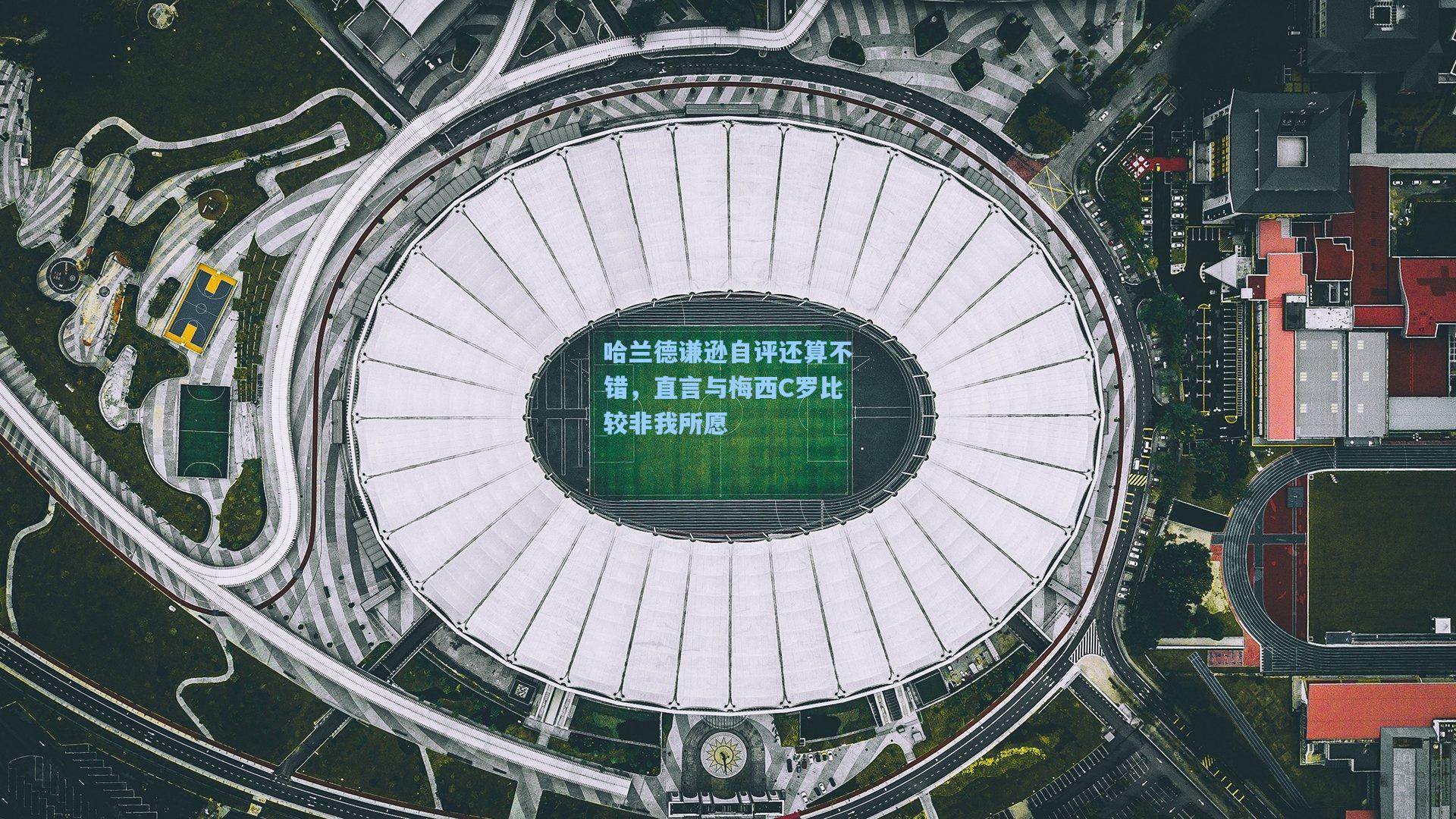 哈兰德谦逊自评还算不错，直言与梅西C罗比较非我所愿