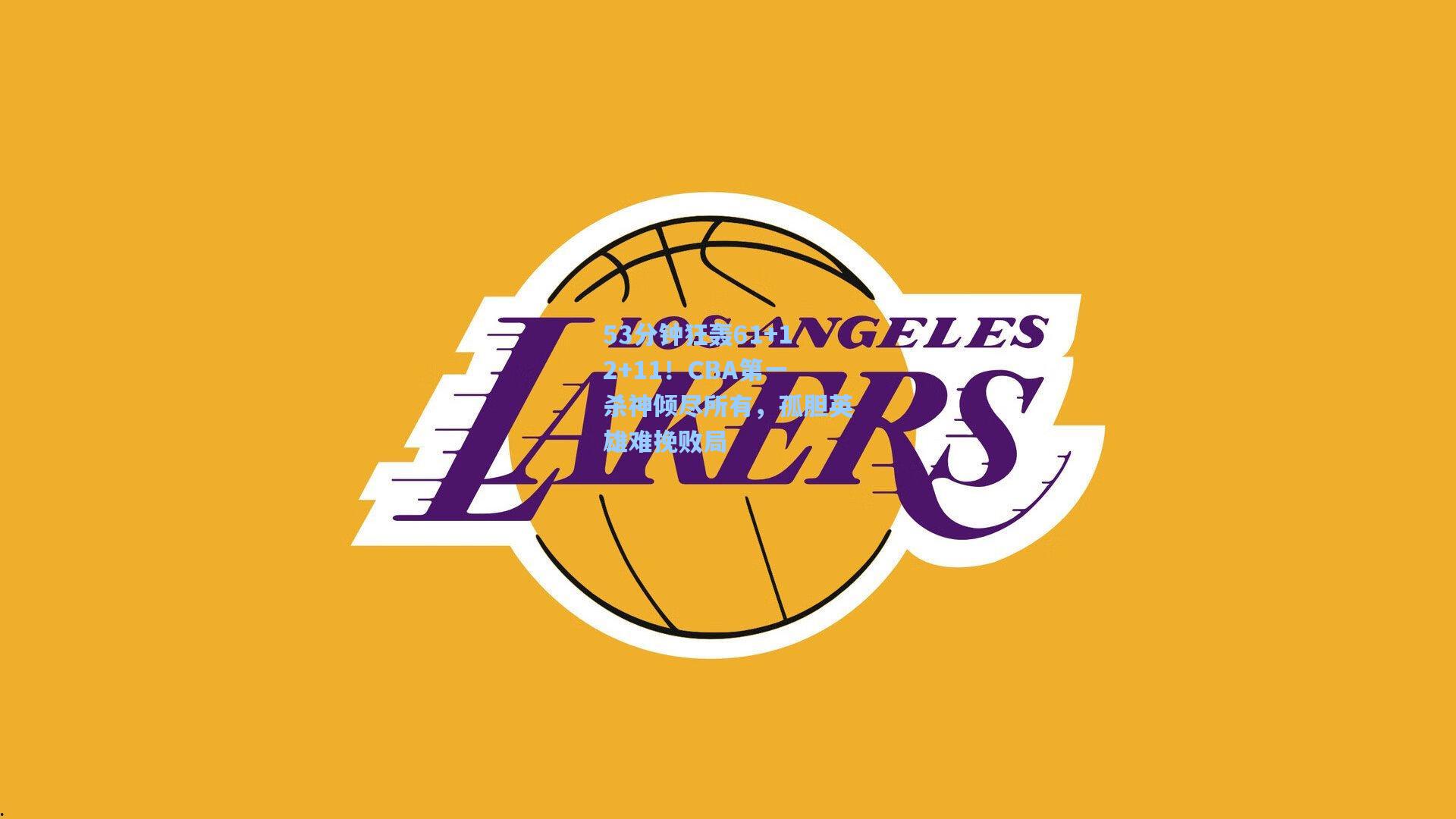 53分钟狂轰61+12+11！CBA第一杀神倾尽所有，孤胆英雄难挽败局