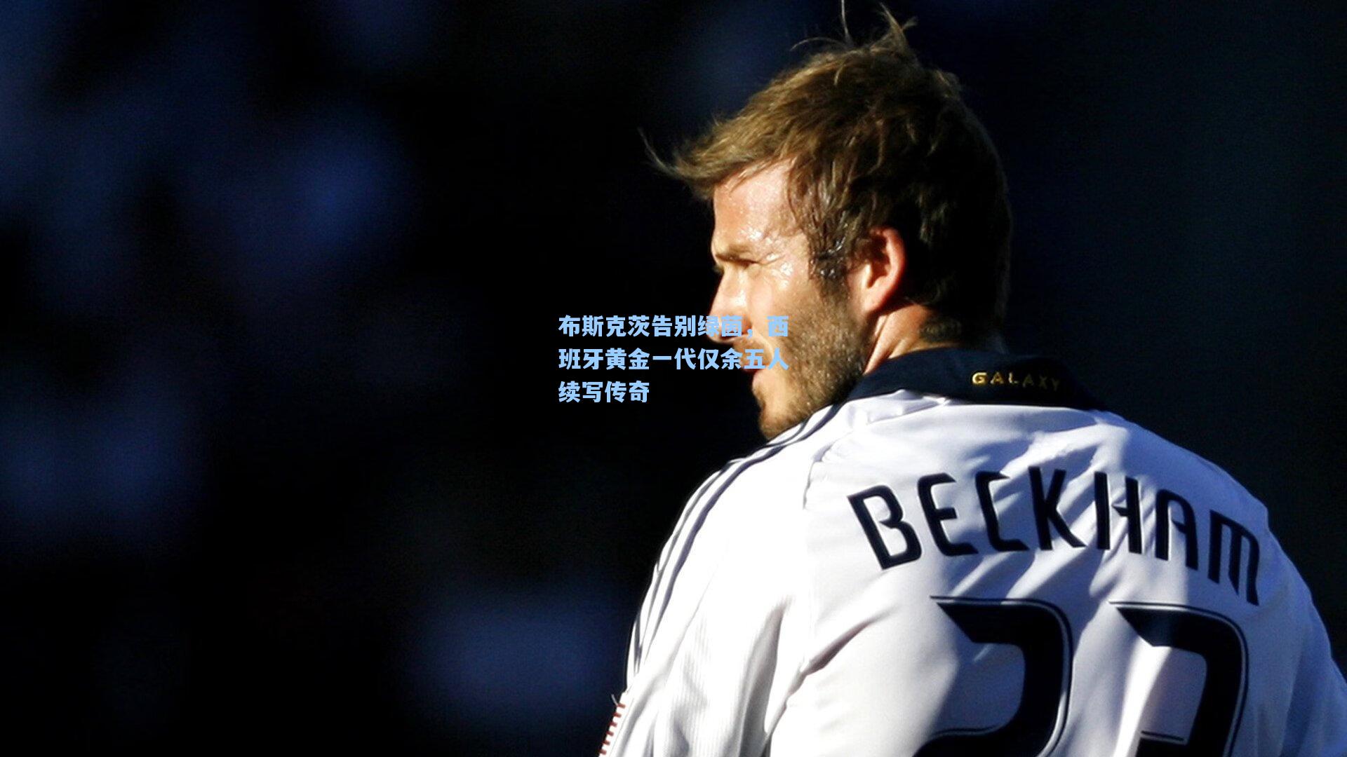 布斯克茨告别绿茵，西班牙黄金一代仅余五人续写传奇