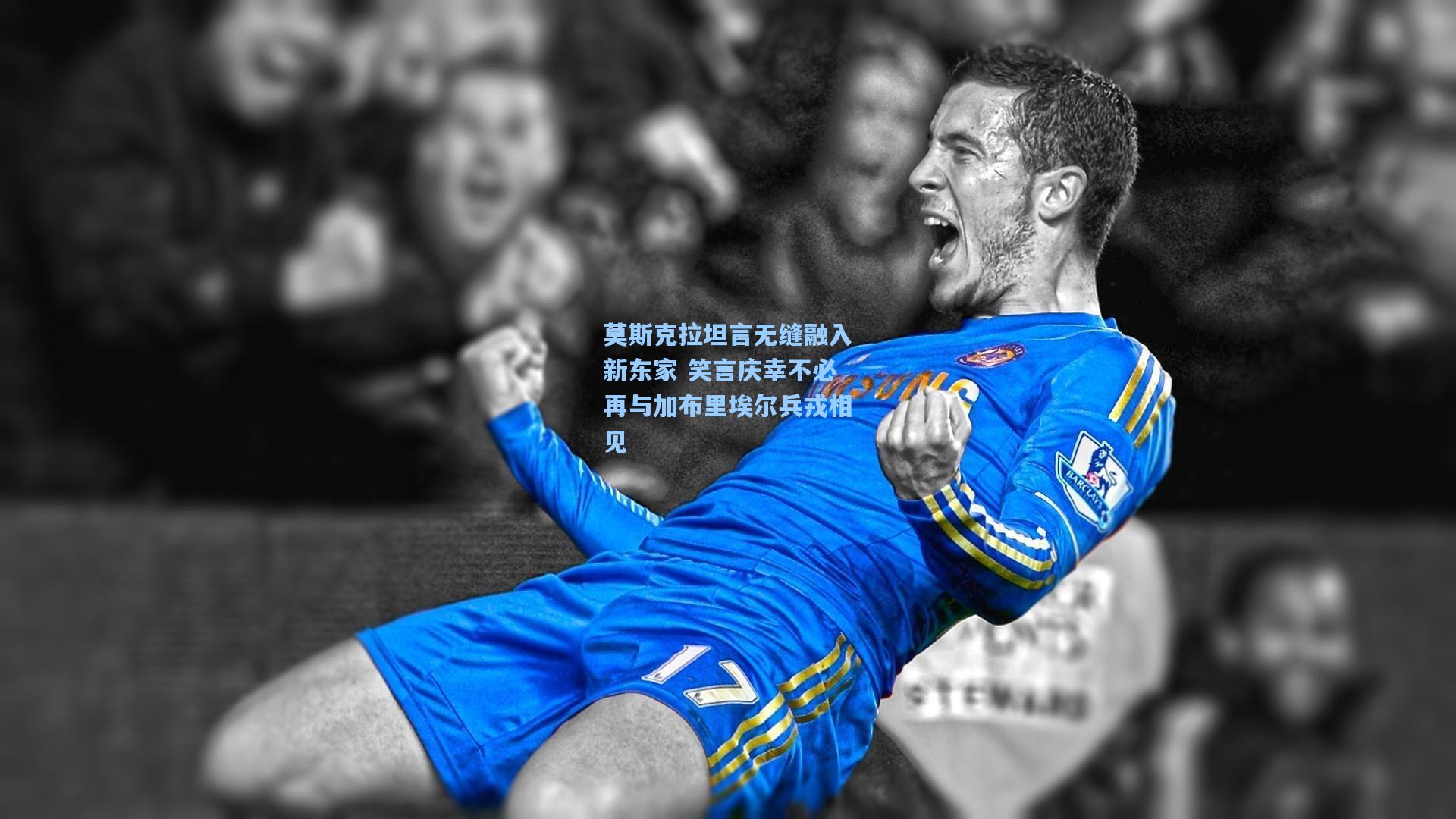 莫斯克拉坦言无缝融入新东家 笑言庆幸不必再与加布里埃尔兵戎相见