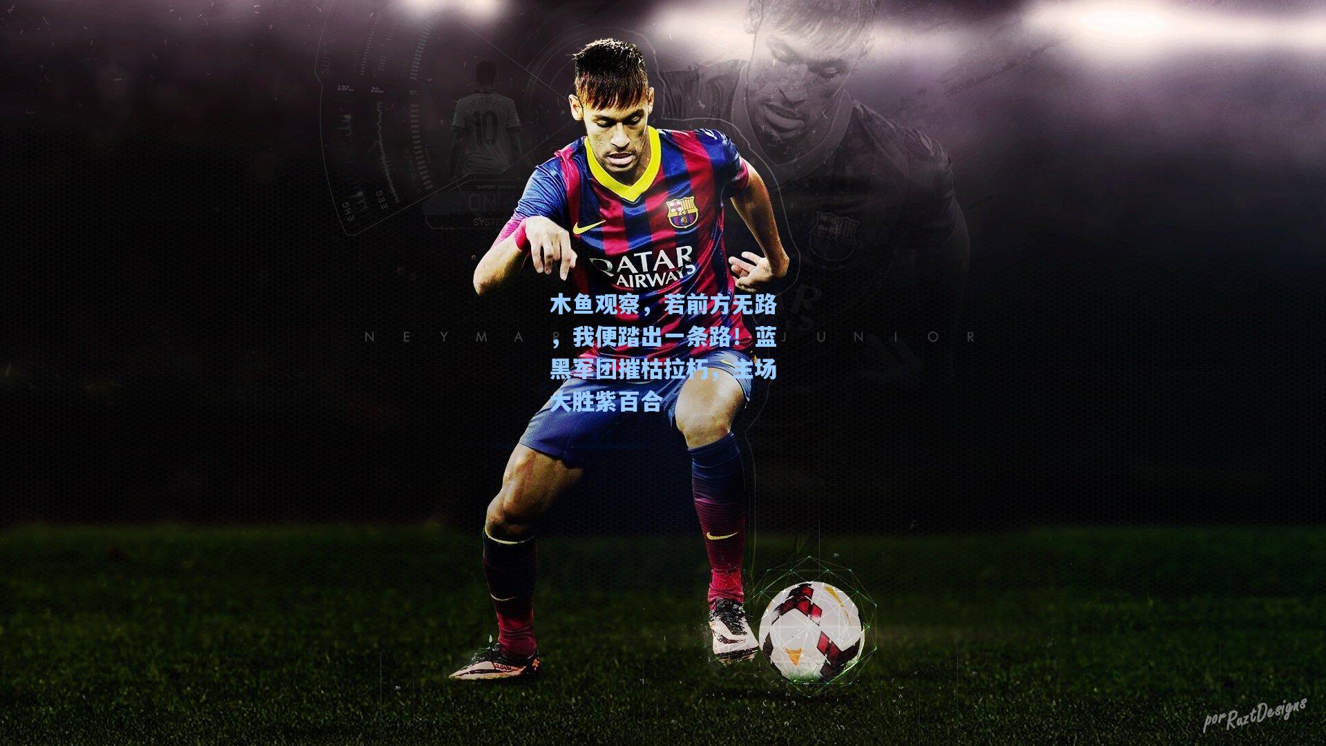 木鱼观察，若前方无路，我便踏出一条路！蓝黑军团摧枯拉朽，主场大胜紫百合