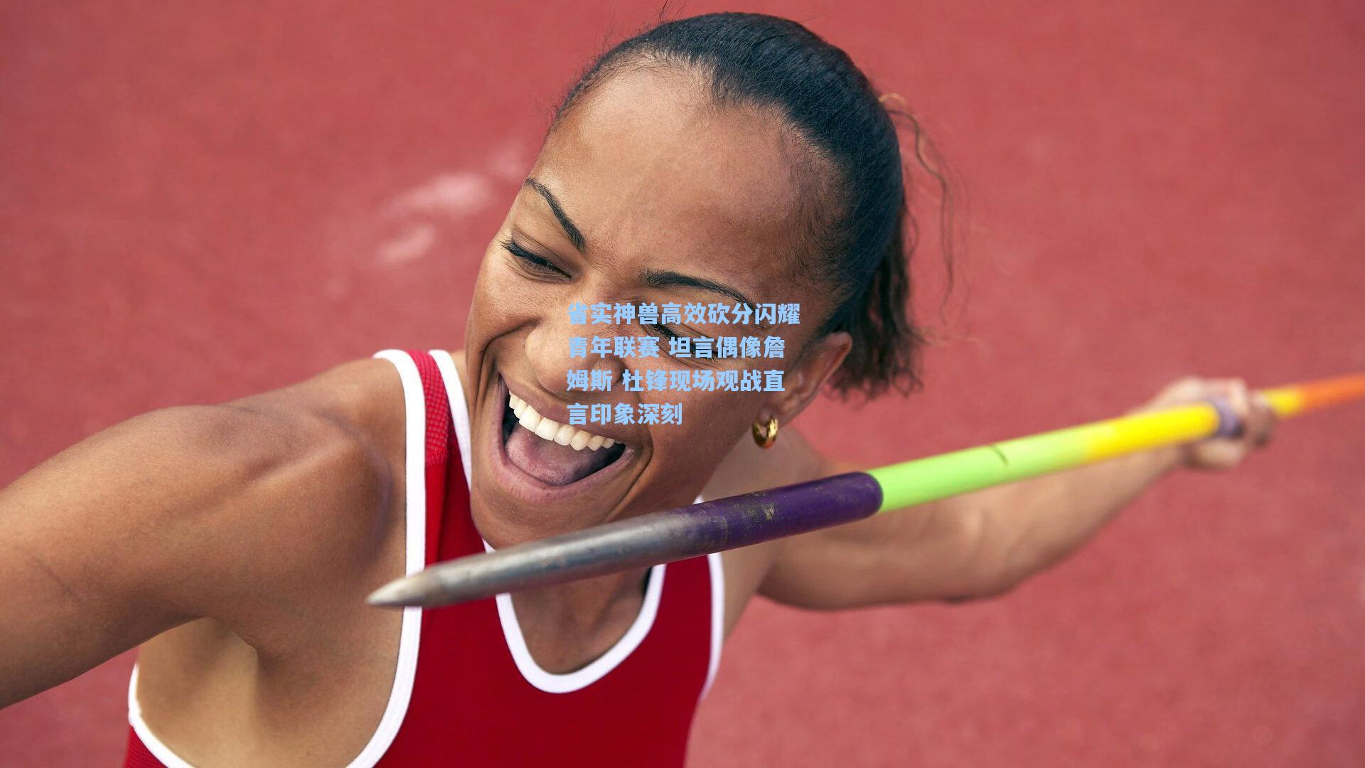 省实神兽高效砍分闪耀青年联赛 坦言偶像詹姆斯 杜锋现场观战直言印象深刻