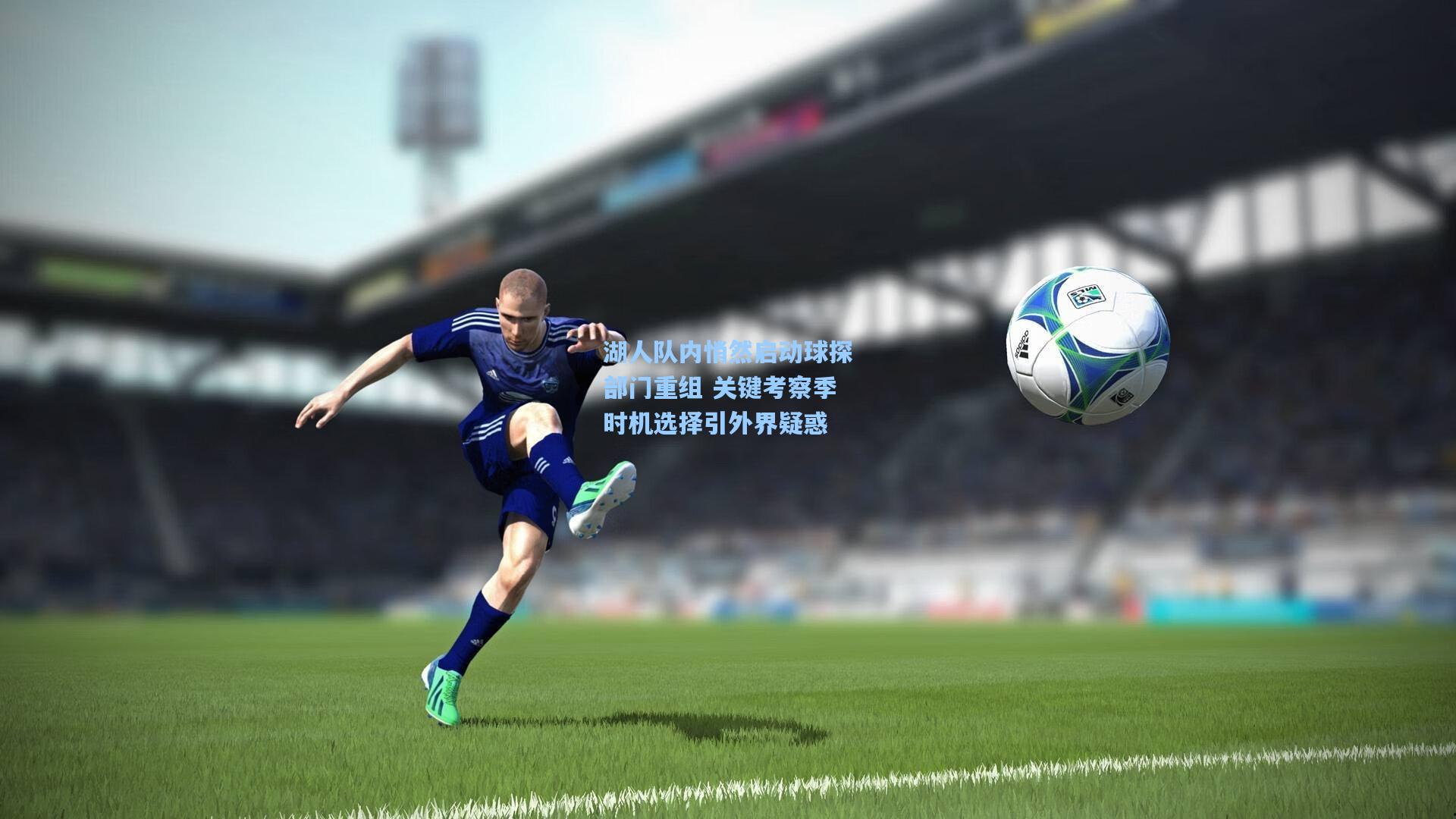 湖人队内悄然启动球探部门重组 关键考察季时机选择引外界疑惑