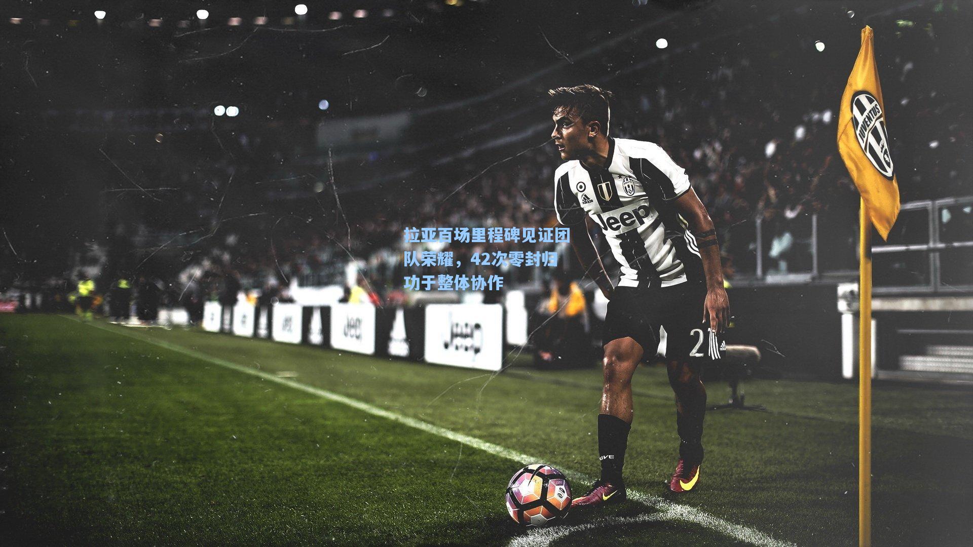 拉亚百场里程碑见证团队荣耀，42次零封归功于整体协作