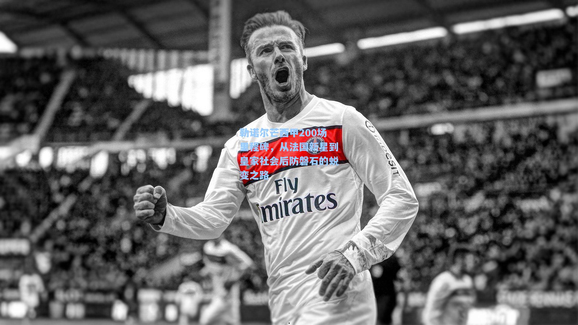 勒诺尔芒西甲200场里程碑,从法国新星到皇家社会后防磐石的蜕变之路