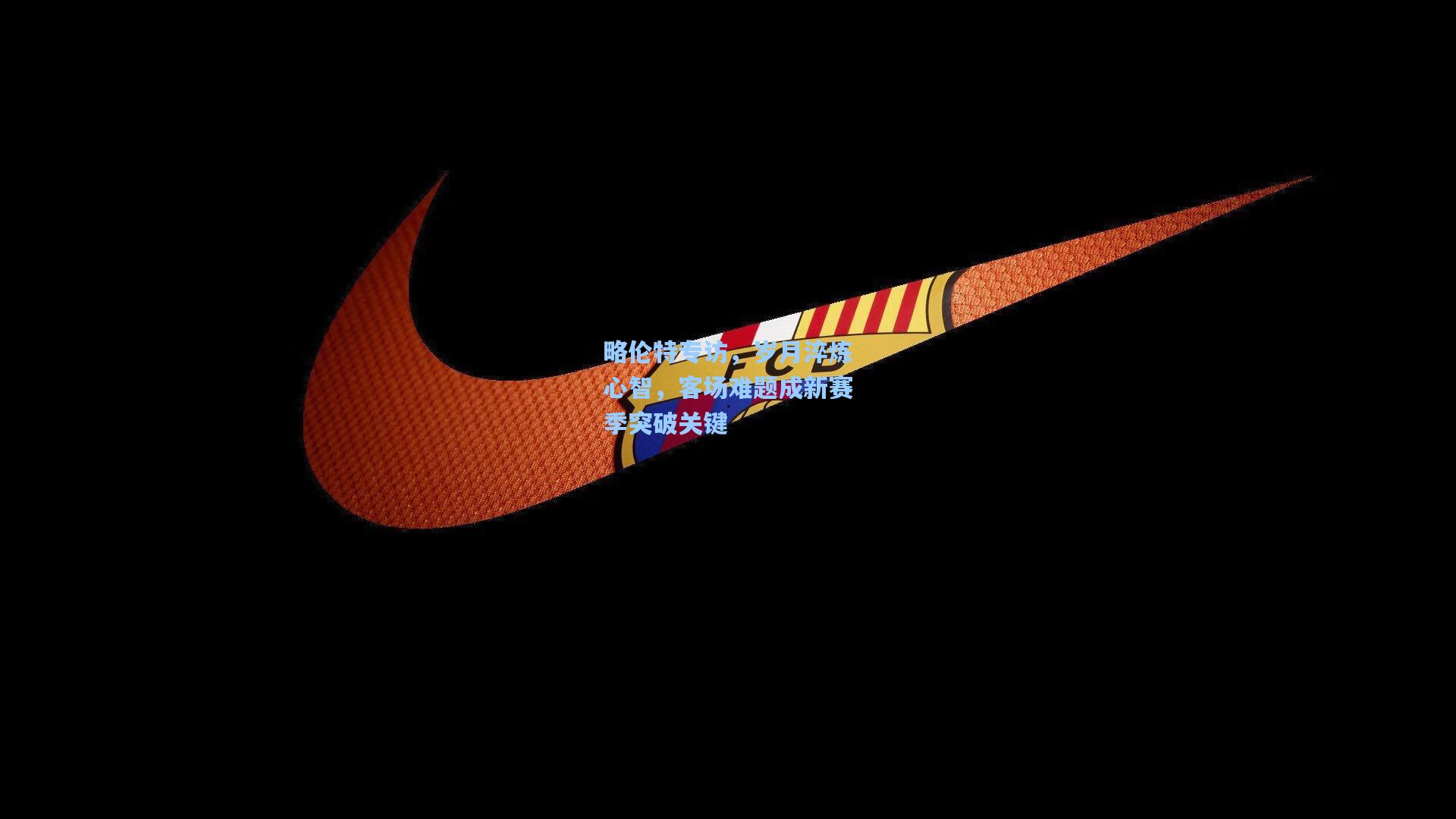 略伦特专访,岁月淬炼心智,客场难题成新赛季突破关键