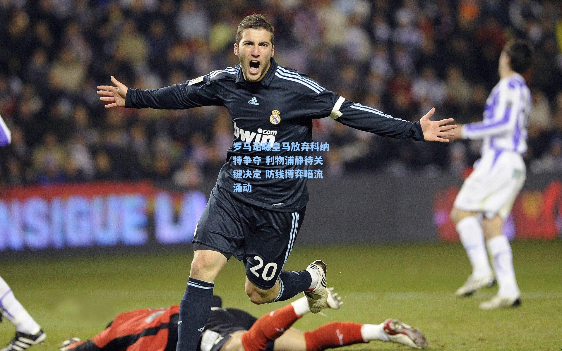 罗马诺曝皇马放弃科纳特争夺 利物浦静待关键决定 防线博弈暗流涌动